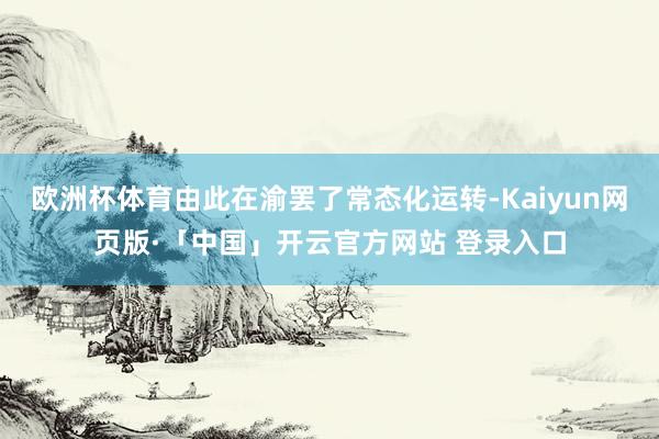 欧洲杯体育由此在渝罢了常态化运转-Kaiyun网页版·「中国」开云官方网站 登录入口