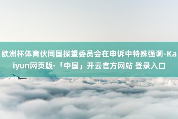 欧洲杯体育伙同国探望委员会在申诉中特殊强调-Kaiyun网页版·「中国」开云官方网站 登录入口