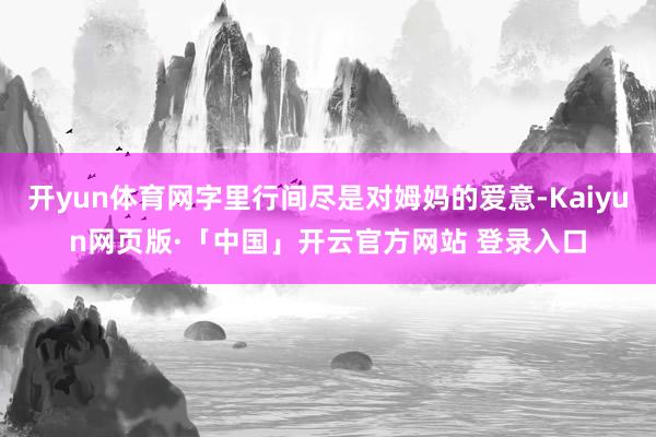 开yun体育网字里行间尽是对姆妈的爱意-Kaiyun网页版·「中国」开云官方网站 登录入口