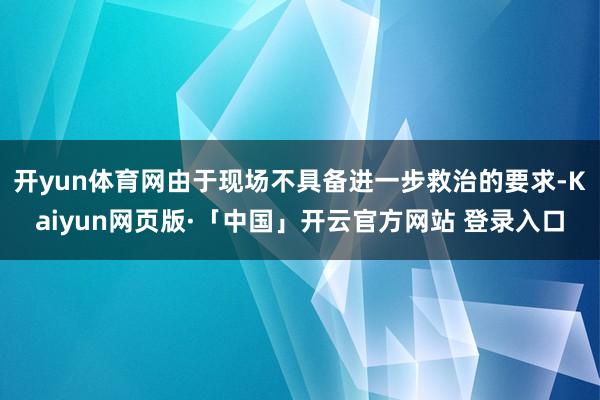 开yun体育网由于现场不具备进一步救治的要求-Kaiyun网页版·「中国」开云官方网站 登录入口