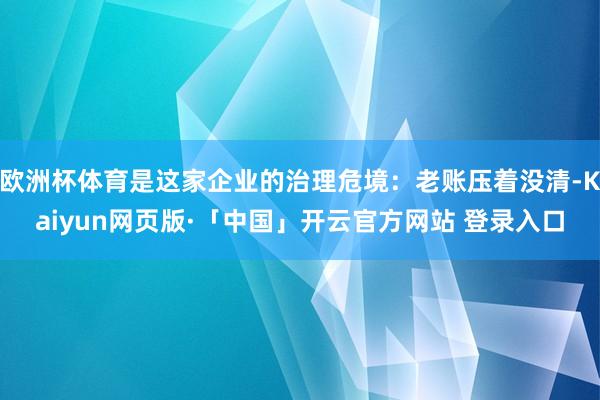 欧洲杯体育是这家企业的治理危境：老账压着没清-Kaiyun网页版·「中国」开云官方网站 登录入口