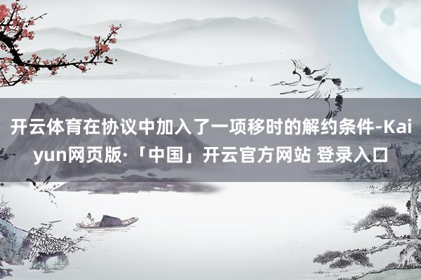 开云体育在协议中加入了一项移时的解约条件-Kaiyun网页版·「中国」开云官方网站 登录入口