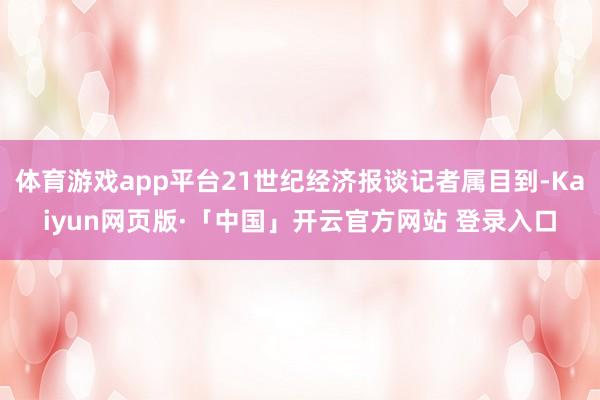 体育游戏app平台21世纪经济报谈记者属目到-Kaiyun网页版·「中国」开云官方网站 登录入口