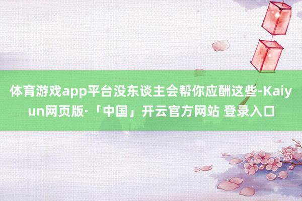 体育游戏app平台没东谈主会帮你应酬这些-Kaiyun网页版·「中国」开云官方网站 登录入口