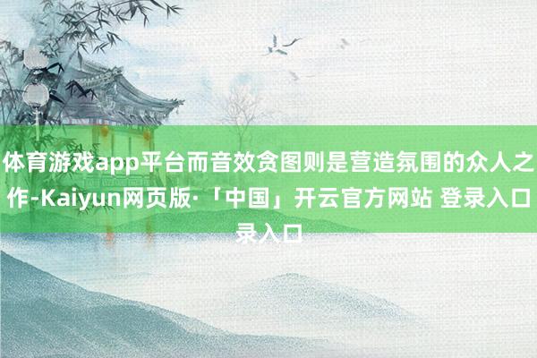 体育游戏app平台而音效贪图则是营造氛围的众人之作-Kaiyun网页版·「中国」开云官方网站 登录入口