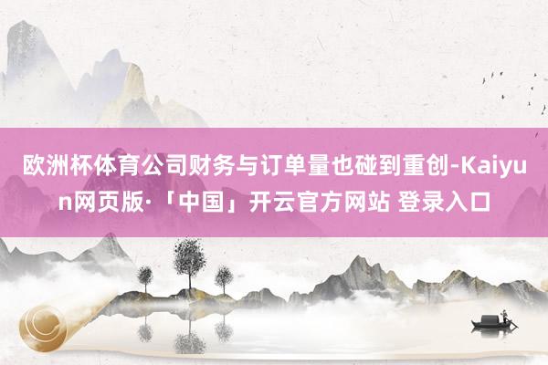 欧洲杯体育公司财务与订单量也碰到重创-Kaiyun网页版·「中国」开云官方网站 登录入口
