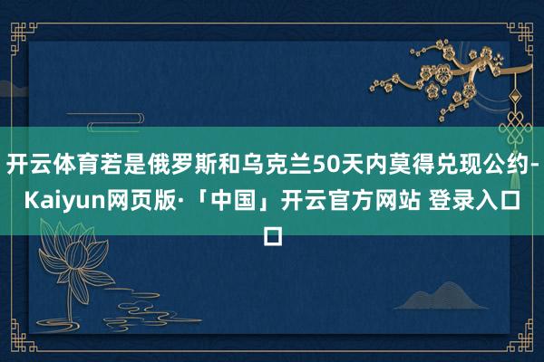 开云体育若是俄罗斯和乌克兰50天内莫得兑现公约-Kaiyun网页版·「中国」开云官方网站 登录入口