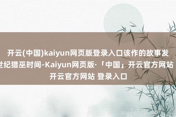 开云(中国)kaiyun网页版登录入口该作的故事发生在16世纪猎巫时间-Kaiyun网页版·「中国」开云官方网站 登录入口