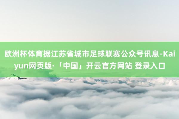 欧洲杯体育据江苏省城市足球联赛公众号讯息-Kaiyun网页版·「中国」开云官方网站 登录入口