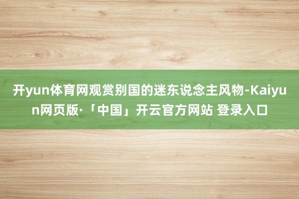 开yun体育网观赏别国的迷东说念主风物-Kaiyun网页版·「中国」开云官方网站 登录入口