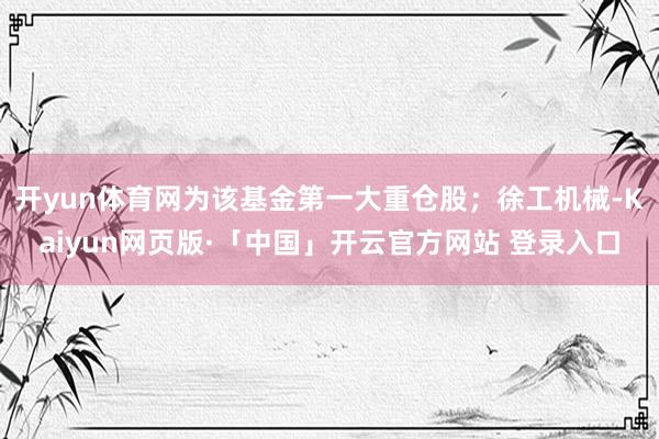 开yun体育网为该基金第一大重仓股；徐工机械-Kaiyun网页版·「中国」开云官方网站 登录入口