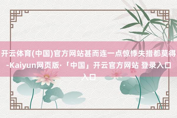 开云体育(中国)官方网站甚而连一点惊悸失措都莫得-Kaiyun网页版·「中国」开云官方网站 登录入口