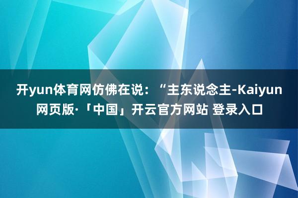 开yun体育网仿佛在说：“主东说念主-Kaiyun网页版·「中国」开云官方网站 登录入口