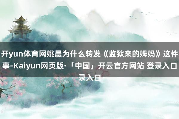 开yun体育网姚晨为什么转发《监狱来的姆妈》这件事-Kaiyun网页版·「中国」开云官方网站 登录入口