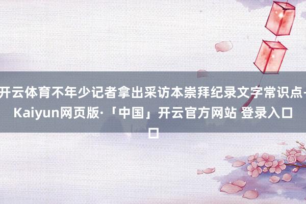 开云体育不年少记者拿出采访本崇拜纪录文字常识点-Kaiyun网页版·「中国」开云官方网站 登录入口