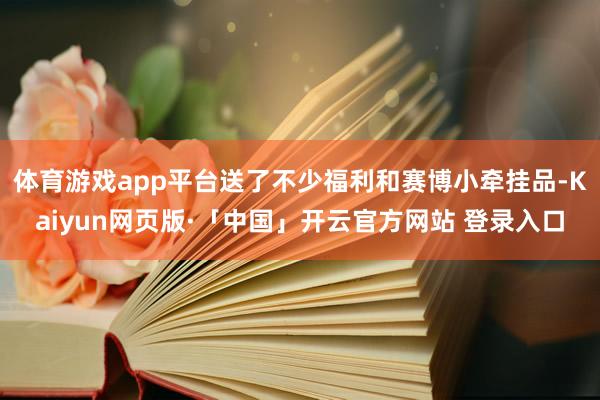体育游戏app平台送了不少福利和赛博小牵挂品-Kaiyun网页版·「中国」开云官方网站 登录入口