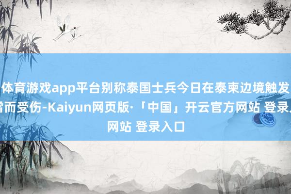 体育游戏app平台别称泰国士兵今日在泰柬边境触发地雷而受伤-Kaiyun网页版·「中国」开云官方网站 登录入口