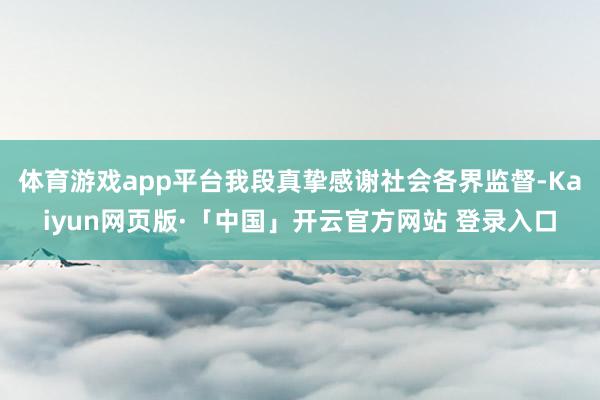 体育游戏app平台我段真挚感谢社会各界监督-Kaiyun网页版·「中国」开云官方网站 登录入口