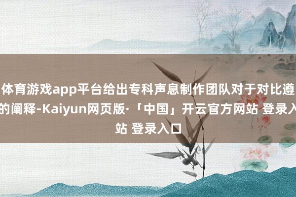 体育游戏app平台给出专科声息制作团队对于对比遵循的阐释-Kaiyun网页版·「中国」开云官方网站 登录入口