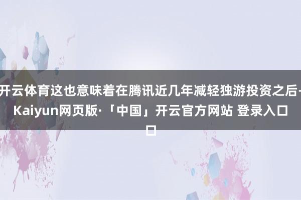 开云体育这也意味着在腾讯近几年减轻独游投资之后-Kaiyun网页版·「中国」开云官方网站 登录入口