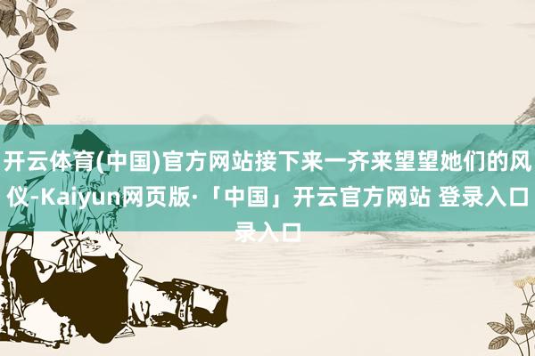 开云体育(中国)官方网站接下来一齐来望望她们的风仪-Kaiyun网页版·「中国」开云官方网站 登录入口
