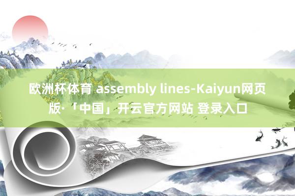 欧洲杯体育 assembly lines-Kaiyun网页版·「中国」开云官方网站 登录入口