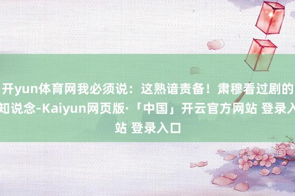 开yun体育网我必须说：这熟谙责备！肃穆看过剧的齐知说念-Kaiyun网页版·「中国」开云官方网站 登录入口