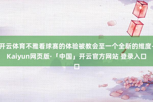 开云体育不雅看球赛的体验被教会至一个全新的维度-Kaiyun网页版·「中国」开云官方网站 登录入口