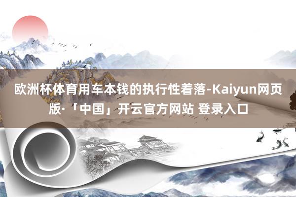 欧洲杯体育用车本钱的执行性着落-Kaiyun网页版·「中国」开云官方网站 登录入口