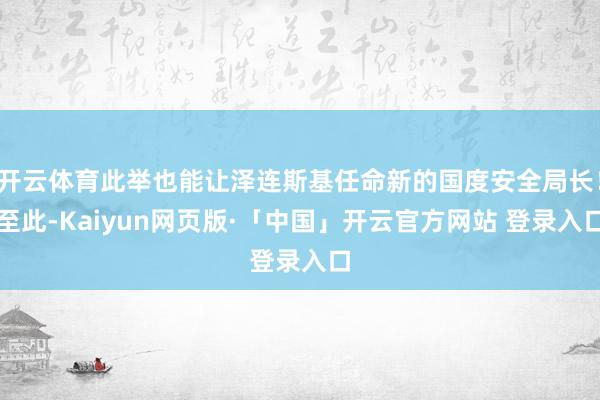开云体育此举也能让泽连斯基任命新的国度安全局长！至此-Kaiyun网页版·「中国」开云官方网站 登录入口