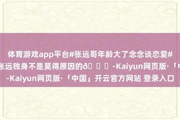 体育游戏app平台#张远哥年龄大了念念谈恋爱##风华合资东说念主# 张远独身不是莫得原因的😂-Kaiyun网页版·「中国」开云官方网站 登录入口