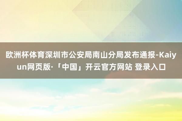 欧洲杯体育深圳市公安局南山分局发布通报-Kaiyun网页版·「中国」开云官方网站 登录入口