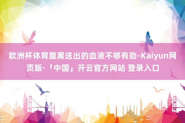 欧洲杯体育腹黑送出的血液不够有劲-Kaiyun网页版·「中国」开云官方网站 登录入口