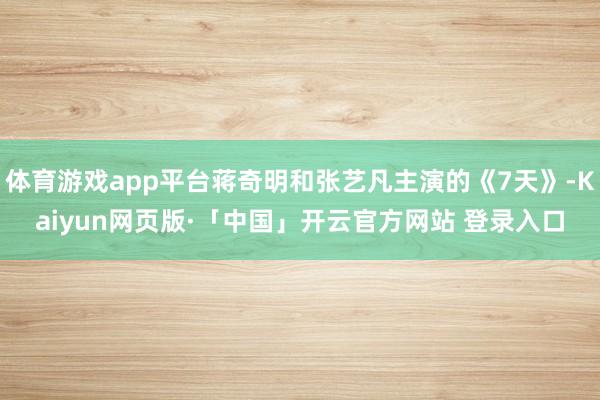 体育游戏app平台蒋奇明和张艺凡主演的《7天》-Kaiyun网页版·「中国」开云官方网站 登录入口