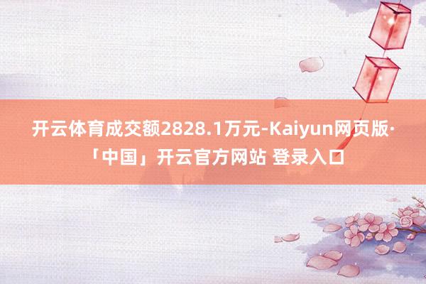 开云体育成交额2828.1万元-Kaiyun网页版·「中国」开云官方网站 登录入口
