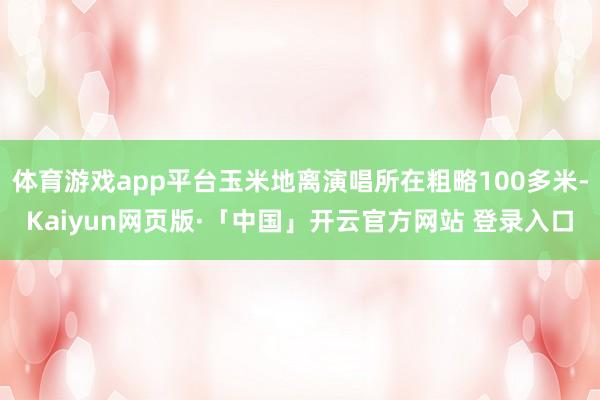 体育游戏app平台玉米地离演唱所在粗略100多米-Kaiyun网页版·「中国」开云官方网站 登录入口