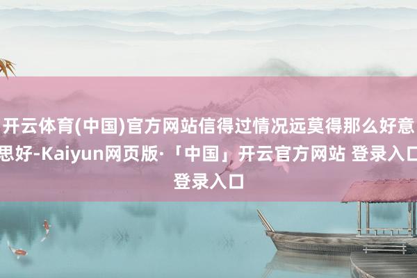 开云体育(中国)官方网站信得过情况远莫得那么好意思好-Kaiyun网页版·「中国」开云官方网站 登录入口