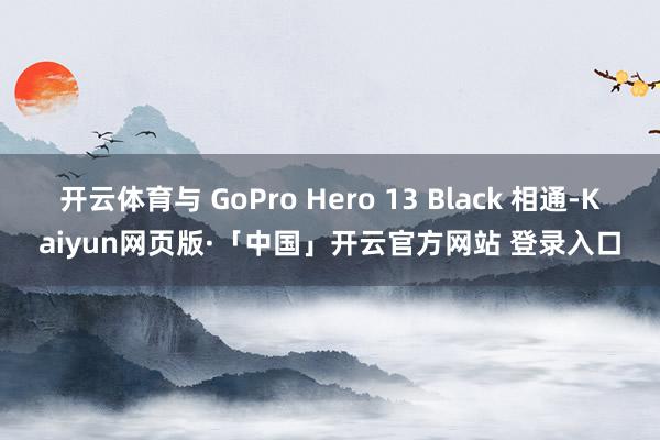 开云体育与 GoPro Hero 13 Black 相通-Kaiyun网页版·「中国」开云官方网站 登录入口