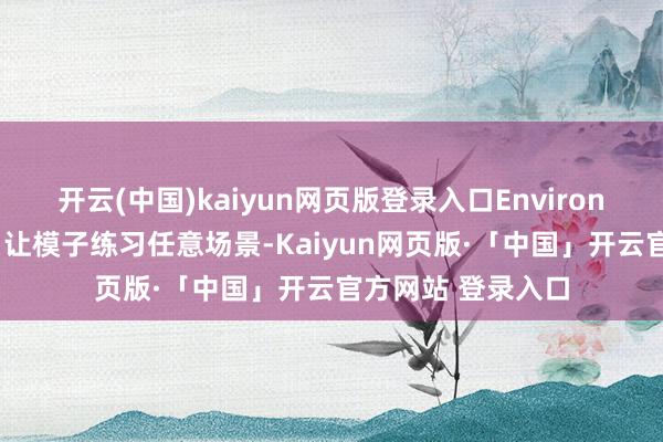 开云(中国)kaiyun网页版登录入口Environment环境表征：让模子练习任意场景-Kaiyun网页版·「中国」开云官方网站 登录入口