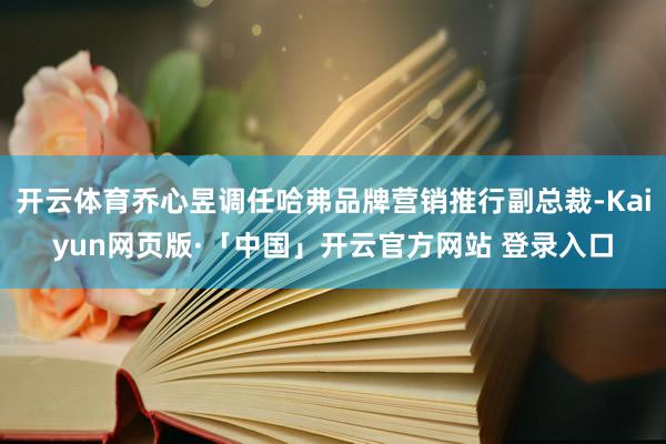 开云体育乔心昱调任哈弗品牌营销推行副总裁-Kaiyun网页版·「中国」开云官方网站 登录入口