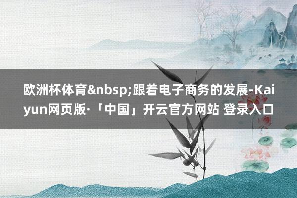 欧洲杯体育&nbsp;　　跟着电子商务的发展-Kaiyun网页版·「中国」开云官方网站 登录入口