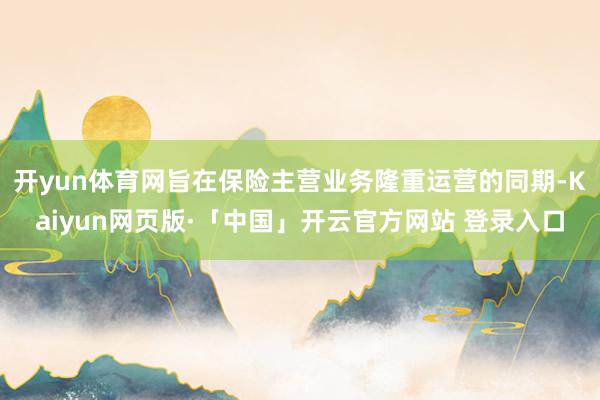 开yun体育网旨在保险主营业务隆重运营的同期-Kaiyun网页版·「中国」开云官方网站 登录入口