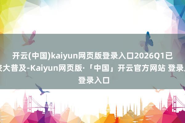 开云(中国)kaiyun网页版登录入口2026Q1已毕较大普及-Kaiyun网页版·「中国」开云官方网站 登录入口