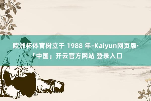 欧洲杯体育树立于 1988 年-Kaiyun网页版·「中国」开云官方网站 登录入口