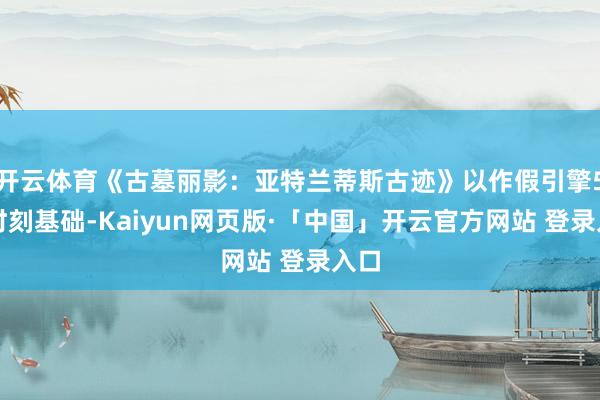 开云体育《古墓丽影：亚特兰蒂斯古迹》以作假引擎5为时刻基础-Kaiyun网页版·「中国」开云官方网站 登录入口