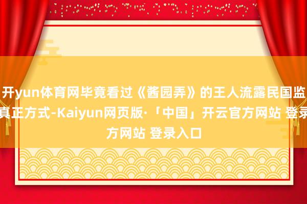 开yun体育网毕竟看过《酱园弄》的王人流露民国监狱的真正方式-Kaiyun网页版·「中国」开云官方网站 登录入口