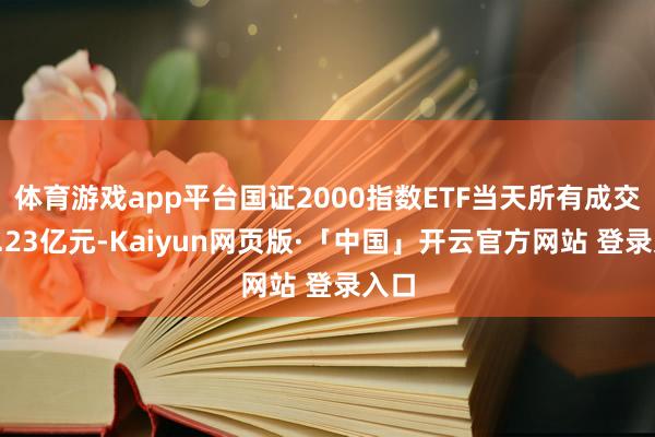 体育游戏app平台国证2000指数ETF当天所有成交额1.23亿元-Kaiyun网页版·「中国」开云官方网站 登录入口