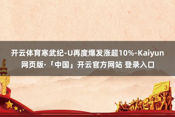开云体育寒武纪-U再度爆发涨超10%-Kaiyun网页版·「中国」开云官方网站 登录入口
