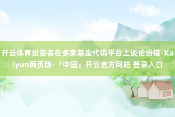 开云体育投资者在多家基金代销平台上谈论纷错-Kaiyun网页版·「中国」开云官方网站 登录入口