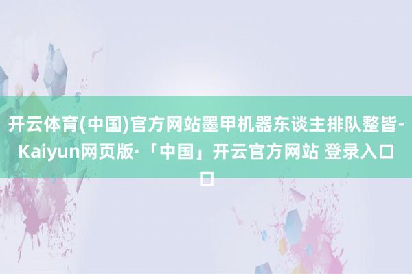 开云体育(中国)官方网站墨甲机器东谈主排队整皆-Kaiyun网页版·「中国」开云官方网站 登录入口